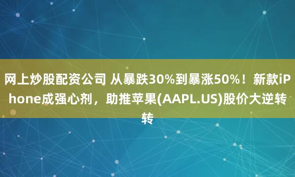 网上炒股配资公司 从暴跌30%到暴涨50%！新款iPhone成强心剂，助推苹果(AAPL.US)股价大逆转
