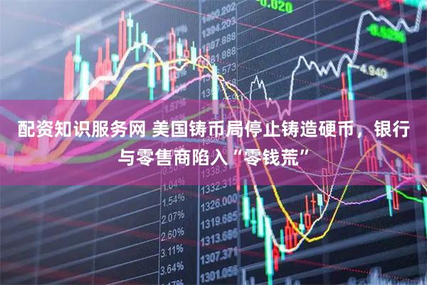 配资知识服务网 美国铸币局停止铸造硬币，银行与零售商陷入“零钱荒”
