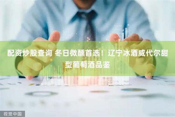 配资炒股查询 冬日微醺首选！辽宁冰酒威代尔甜型葡萄酒品鉴