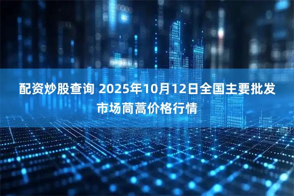 配资炒股查询 2025年10月12日全国主要批发市场茼蒿价格行情