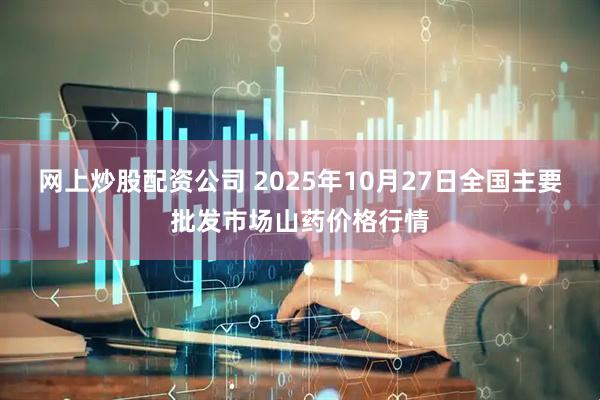 网上炒股配资公司 2025年10月27日全国主要批发市场山药价格行情