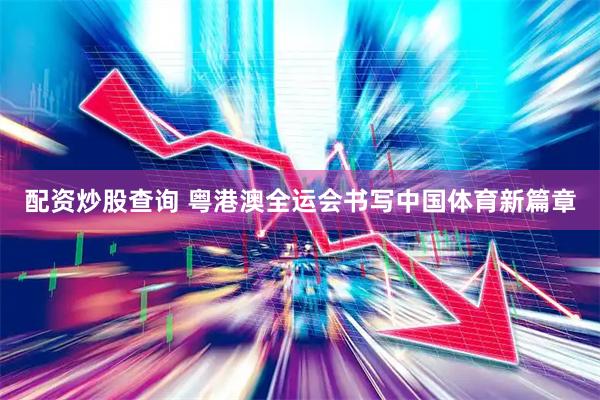 配资炒股查询 粤港澳全运会书写中国体育新篇章