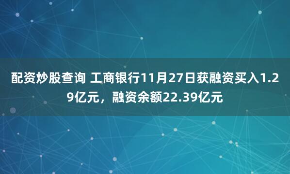 配资炒股查询 工商银行11月27日获融资买入1.29亿元，融资余额22.39亿元