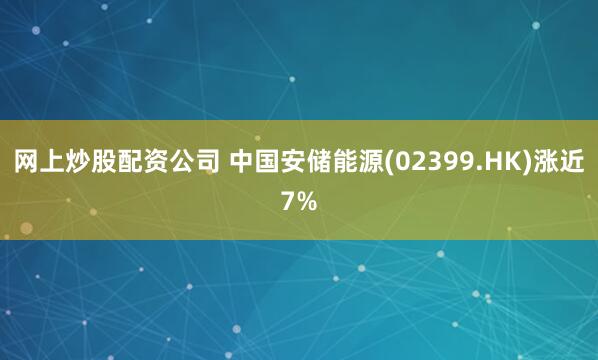 网上炒股配资公司 中国安储能源(02399.HK)涨近7%