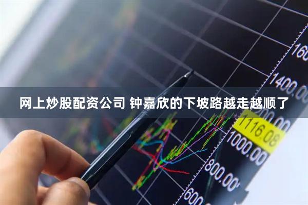 网上炒股配资公司 钟嘉欣的下坡路越走越顺了