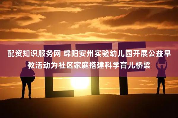 配资知识服务网 绵阳安州实验幼儿园开展公益早教活动为社区家庭搭建科学育儿桥梁