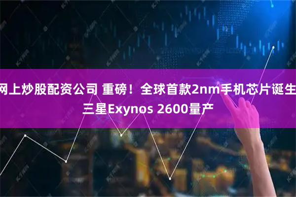 网上炒股配资公司 重磅！全球首款2nm手机芯片诞生 三星Exynos 2600量产
