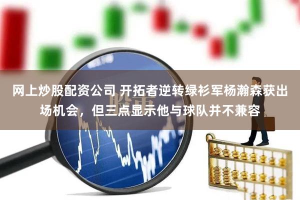 网上炒股配资公司 开拓者逆转绿衫军杨瀚森获出场机会，但三点显示他与球队并不兼容