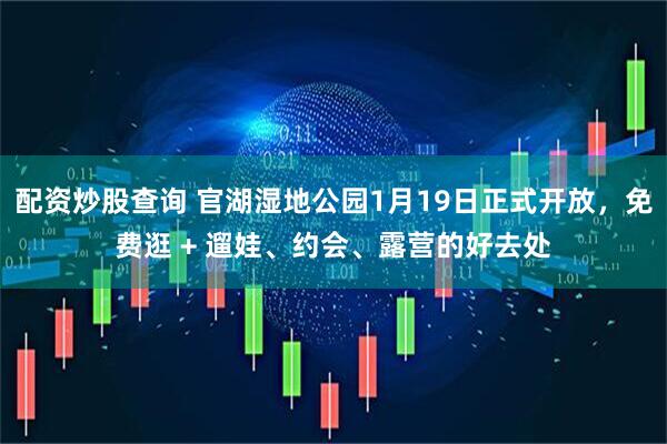 配资炒股查询 官湖湿地公园1月19日正式开放，免费逛 + 遛娃、约会、露营的好去处