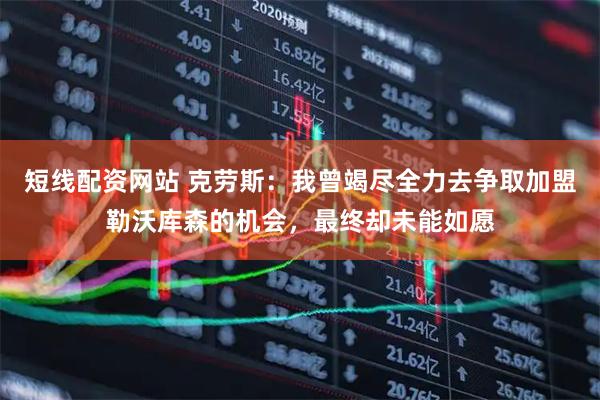 短线配资网站 克劳斯：我曾竭尽全力去争取加盟勒沃库森的机会，最终却未能如愿