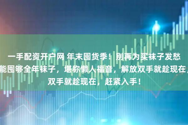 一手配资开户网 年末囤货季！别再为买袜子发愁啦！百元就能囤够全年袜子，堪称懒人福音，解放双手就趁现在，赶紧入手！