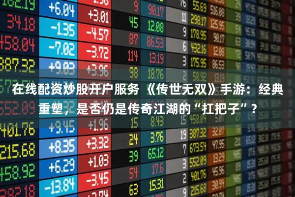 在线配资炒股开户服务 《传世无双》手游：经典重塑，是否仍是传奇江湖的“扛把子”？