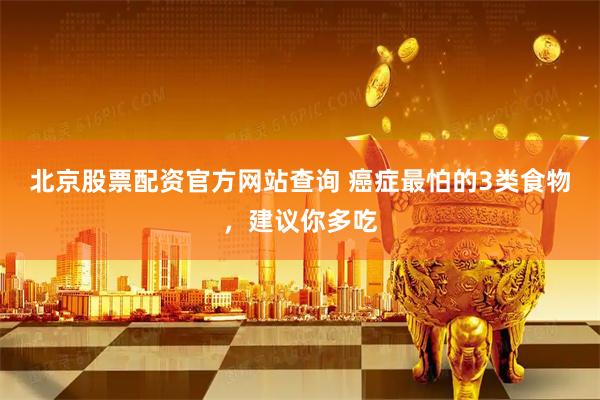 北京股票配资官方网站查询 癌症最怕的3类食物，建议你多吃