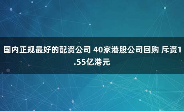 国内正规最好的配资公司 40家港股公司回购 斥资1.55亿港元