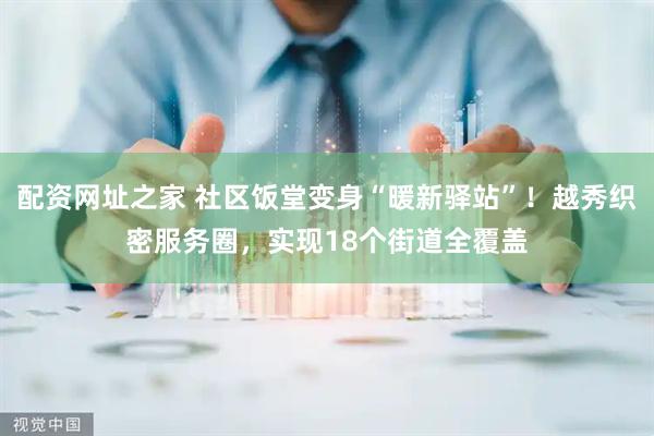 配资网址之家 社区饭堂变身“暖新驿站”！越秀织密服务圈，实现18个街道全覆盖