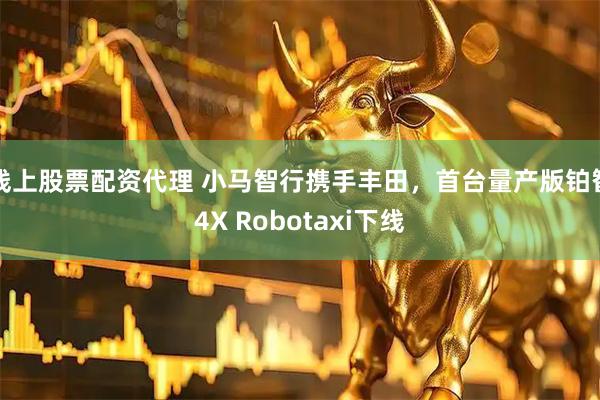 线上股票配资代理 小马智行携手丰田，首台量产版铂智4X Robotaxi下线
