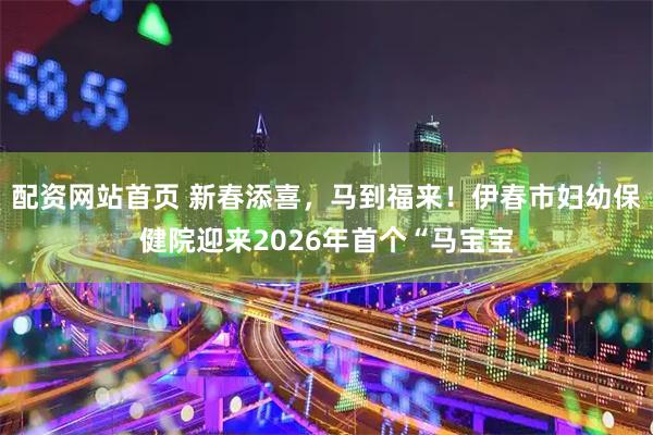 配资网站首页 新春添喜，马到福来！伊春市妇幼保健院迎来2026年首个“马宝宝