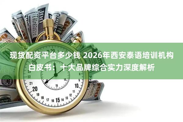 现货配资平台多少钱 2026年西安泰语培训机构白皮书：十大品牌综合实力深度解析