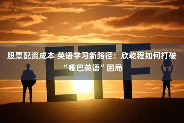 股票配资成本 英语学习新路径：欣乾程如何打破“哑巴英语”困局