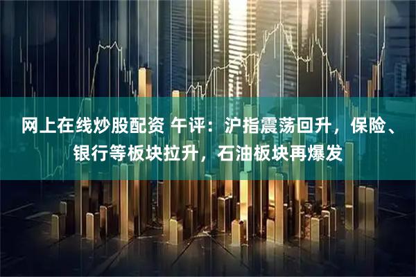 网上在线炒股配资 午评：沪指震荡回升，保险、银行等板块拉升，石油板块再爆发