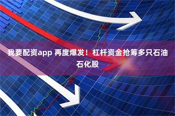 我要配资app 再度爆发！杠杆资金抢筹多只石油石化股