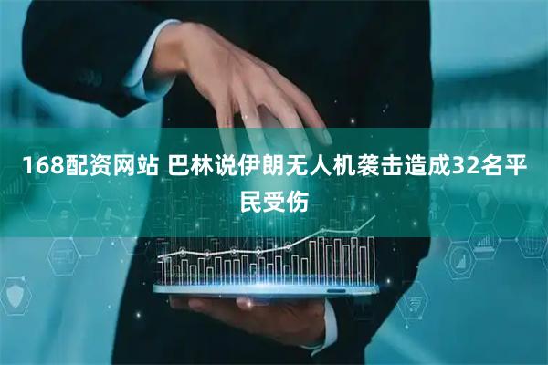 168配资网站 巴林说伊朗无人机袭击造成32名平民受伤