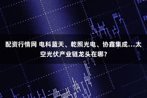 配资行情网 电科蓝天、乾照光电、协鑫集成…太空光伏产业链龙头在哪？