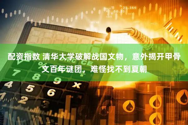 配资指数 清华大学破解战国文物，意外揭开甲骨文百年谜团，难怪找不到夏朝