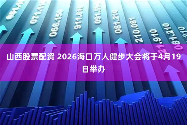 山西股票配资 2026海口万人健步大会将于4月19日举办
