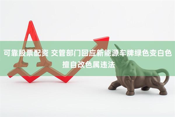 可靠股票配资 交管部门回应新能源车牌绿色变白色 擅自改色属违法