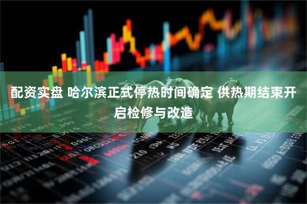 配资实盘 哈尔滨正式停热时间确定 供热期结束开启检修与改造