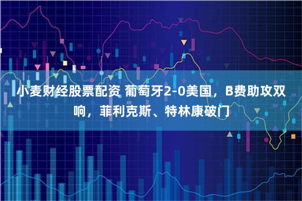 小麦财经股票配资 葡萄牙2-0美国，B费助攻双响，菲利克斯、特林康破门