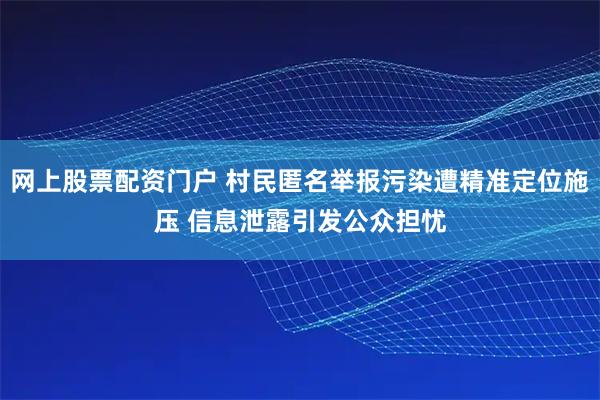 网上股票配资门户 村民匿名举报污染遭精准定位施压 信息泄露引发公众担忧