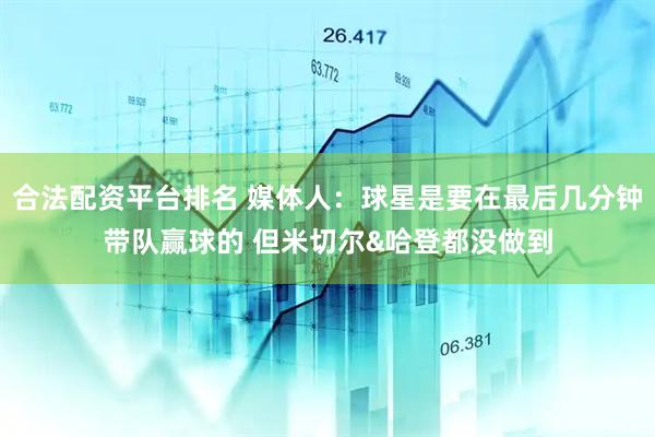 合法配资平台排名 媒体人：球星是要在最后几分钟带队赢球的 但米切尔&哈登都没做到