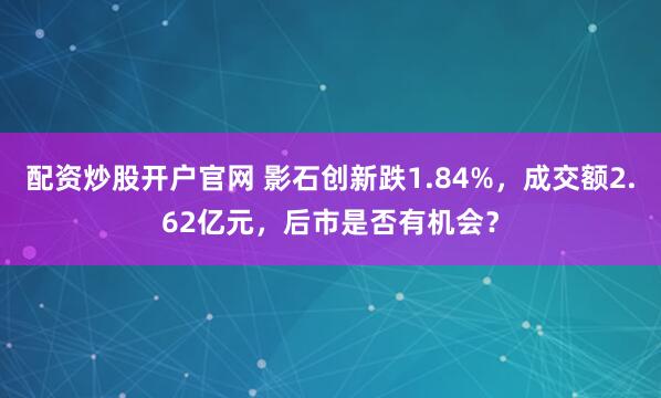 配资炒股开户官网 影石创新跌1.84%，成交额2.62亿元，后市是否有机会？
