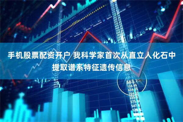 手机股票配资开户 我科学家首次从直立人化石中提取谱系特征遗传信息