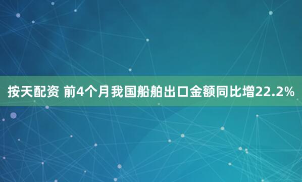 按天配资 前4个月我国船舶出口金额同比增22.2%