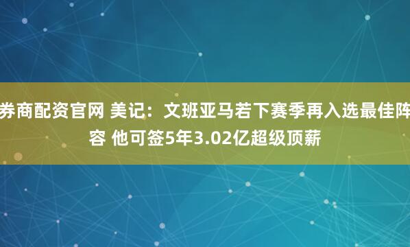 券商配资官网 美记：文班亚马若下赛季再入选最佳阵容 他可签5年3.02亿超级顶薪