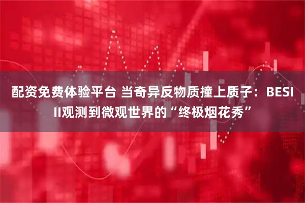 配资免费体验平台 当奇异反物质撞上质子：BESIII观测到微观世界的“终极烟花秀”